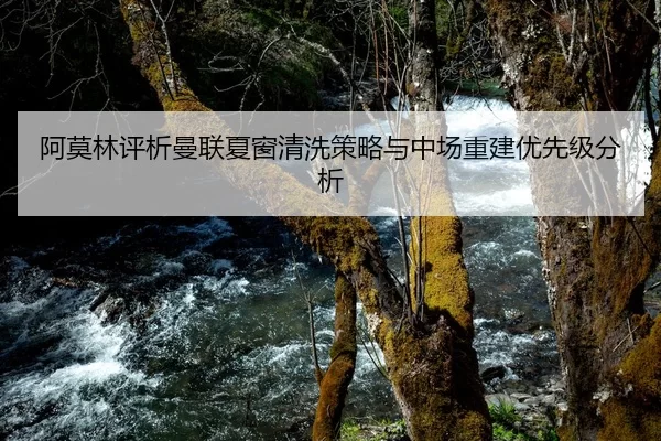 阿莫林评析曼联夏窗清洗策略与中场重建优先级分析
