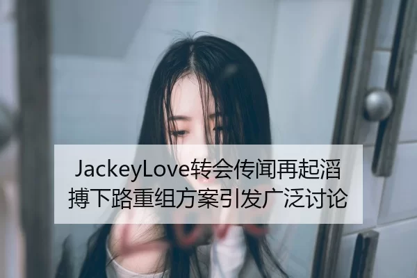 JackeyLove转会传闻再起滔搏下路重组方案引发广泛讨论