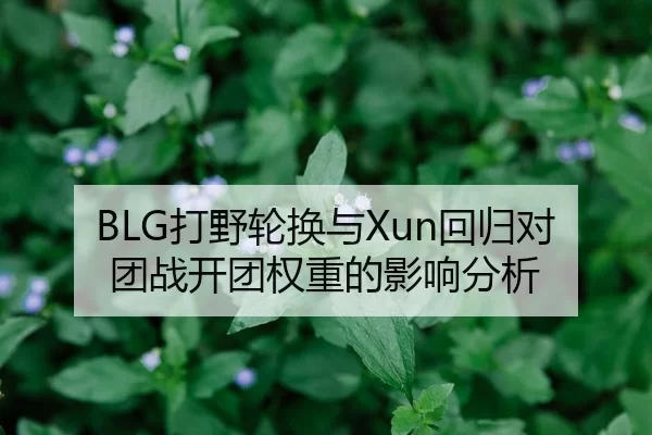 BLG打野轮换与Xun回归对团战开团权重的影响分析