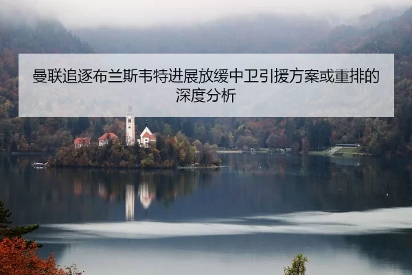 曼联追逐布兰斯韦特进展放缓中卫引援方案或重排的深度分析