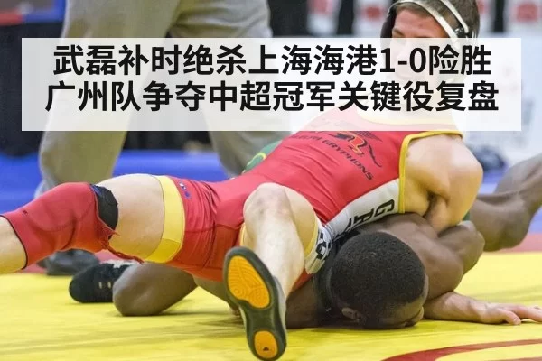 武磊补时绝杀上海海港1-0险胜广州队争夺中超冠军关键役复盘