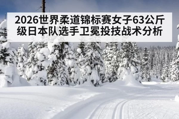 2026世界柔道锦标赛女子63公斤级日本队选手卫冕投技战术分析