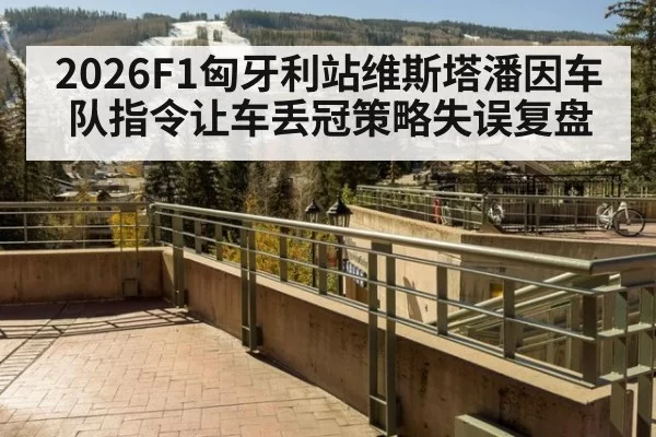 2026F1匈牙利站维斯塔潘因车队指令让车丢冠策略失误复盘