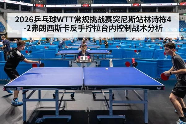 2026乒乓球WTT常规挑战赛突尼斯站林诗栋4-2弗朗西斯卡反手拧拉台内控制战术分析