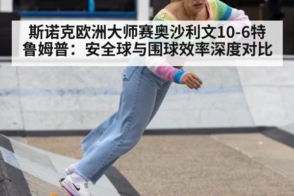 斯诺克欧洲大师赛奥沙利文10-6特鲁姆普：安全球与围球效率深度对比