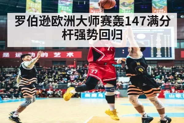罗伯逊欧洲大师赛轰147满分杆强势回归