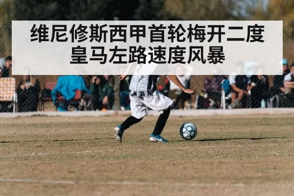 维尼修斯西甲首轮梅开二度 皇马左路速度风暴