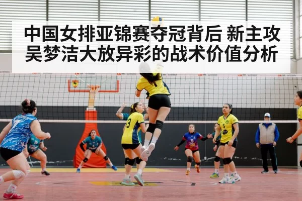 中国女排亚锦赛夺冠背后 新主攻吴梦洁大放异彩的战术价值分析