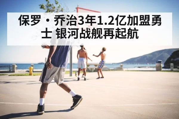 保罗·乔治3年1.2亿加盟勇士 银河战舰再起航