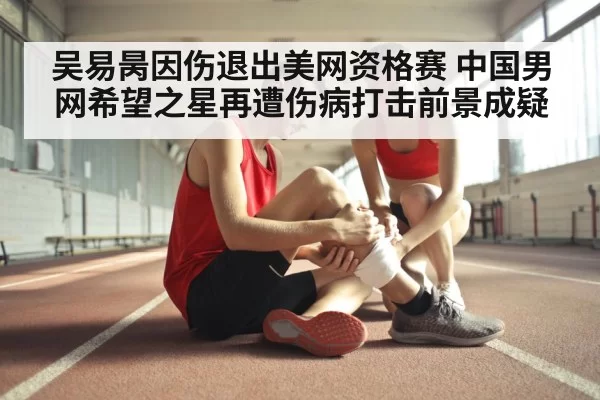 吴易昺因伤退出美网资格赛 中国男网希望之星再遭伤病打击前景成疑