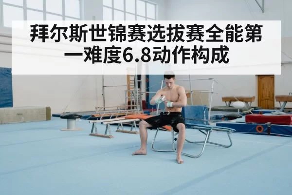 拜尔斯世锦赛选拔赛全能第一难度6.8动作构成