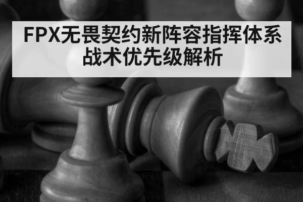 FPX无畏契约新阵容指挥体系 战术优先级解析