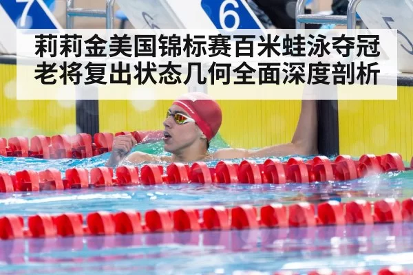 莉莉金美国锦标赛百米蛙泳夺冠 老将复出状态几何全面深度剖析