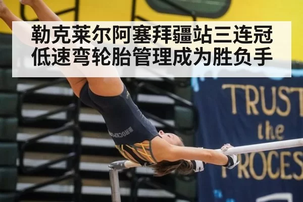勒克莱尔阿塞拜疆站三连冠 低速弯轮胎管理成为胜负手