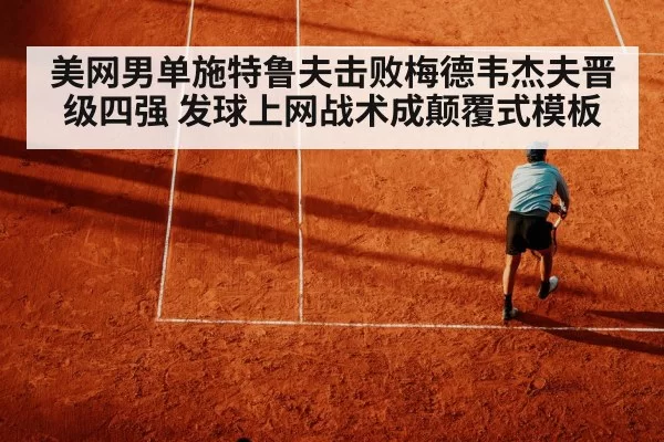 美网男单施特鲁夫击败梅德韦杰夫晋级四强 发球上网战术成颠覆式模板