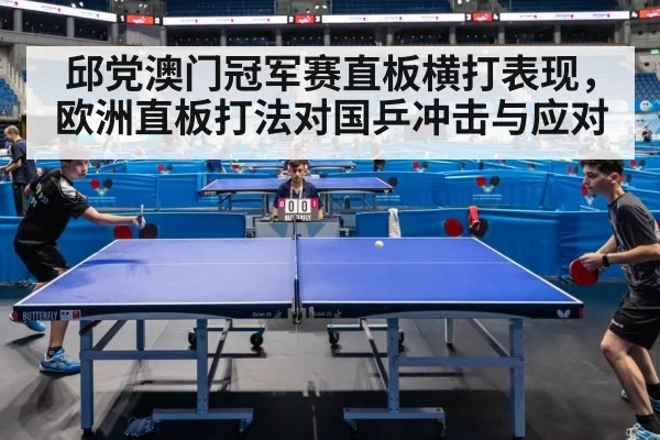 邱党澳门冠军赛直板横打表现，欧洲直板打法对国乒冲击与应对