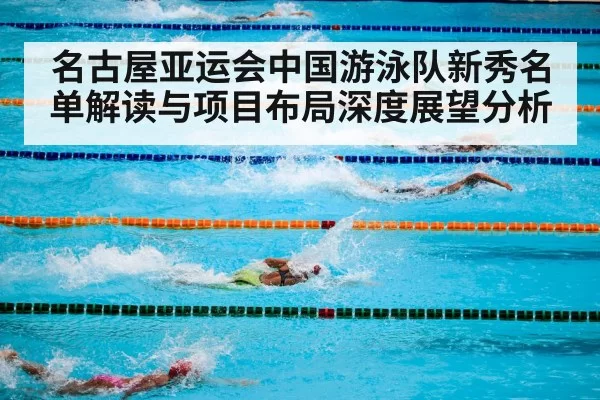 名古屋亚运会中国游泳队新秀名单解读与项目布局深度展望分析
